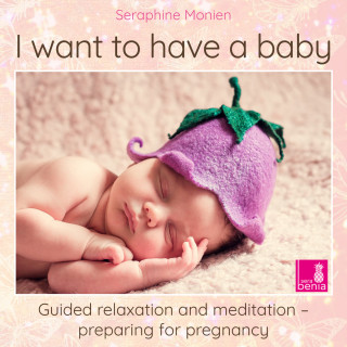 Seraphine Monien: I Want to Have a Baby - Guided Relaxation and Meditation Preparing for Pregnancy
