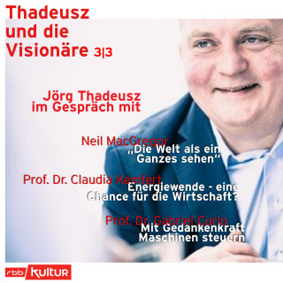 Jörg Thadeusz: Jörg Thadeusz im Gespräch mit Neil MacGregor, Prof. Dr. Claudia Kemfert und Prof. Dr. Gabriel Curio - Thadeusz und die Visionäre, Teil 3 (Ungekürzt)