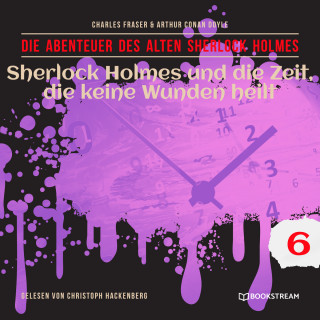 Sir Arthur Conan Doyle, Charles Fraser: Sherlock Holmes und die Zeit, die keine Wunden heilt - Die Abenteuer des alten Sherlock Holmes, Folge 6 (Ungekürzt)