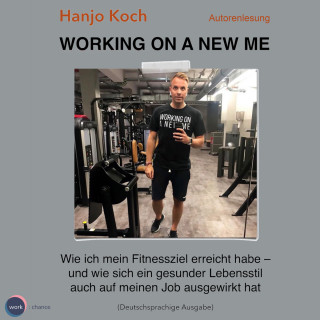Hanjo Koch: Working on a new me - Wie ich mein Fitnessziel erreicht habe - und wie sich ein gesunder Lebensstil auch auf meinen Job ausgewirkt hat (unabridged)